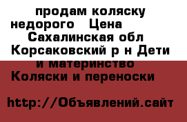продам коляску недорого › Цена ­ 4 000 - Сахалинская обл., Корсаковский р-н Дети и материнство » Коляски и переноски   
